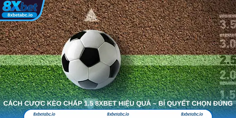 Cách cược kèo chấp 1.5 8xbet hiệu quả – Bí quyết chọn đúng cửa
