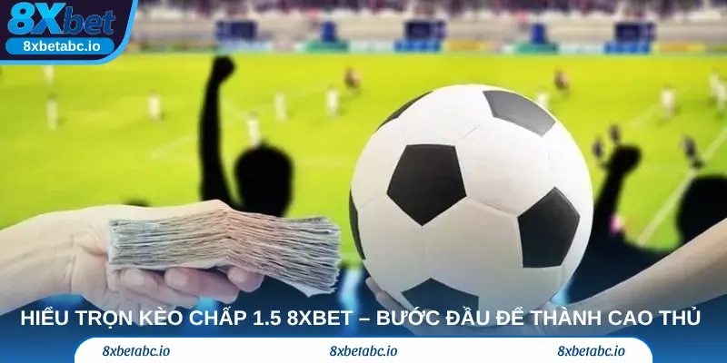 Hiểu trọn kèo chấp 1.5 8xbet – Bước đầu để trở thành cao thủ cá cược