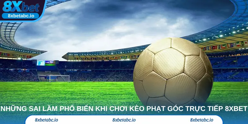 Những sai lầm phổ biến khi chơi Kèo phạt góc trực tiếp 8xbet