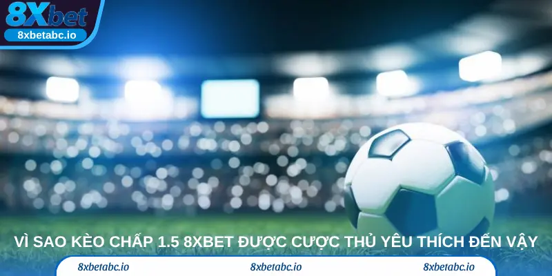 Vì sao kèo chấp 1.5 8xbet được cược thủ yêu thích đến vậy
